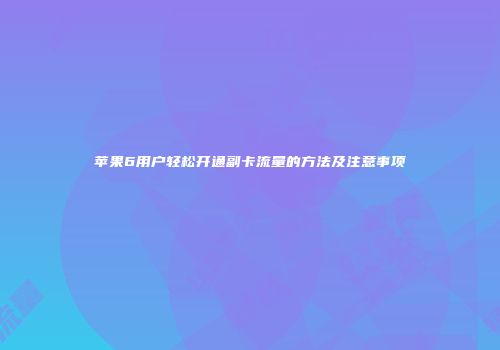 苹果6用户轻松开通副卡流量的方法及注意事项