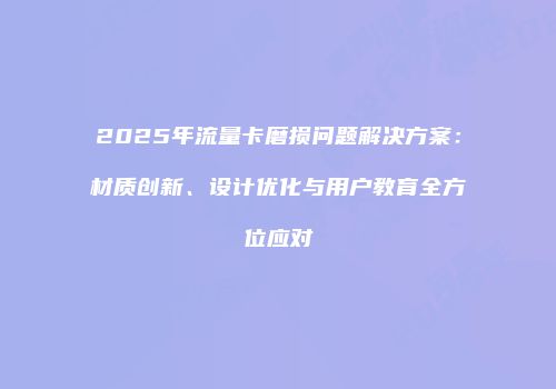 2025年流量卡磨损问题解决方案：材质创新、设计优化与用户教育全方位应对