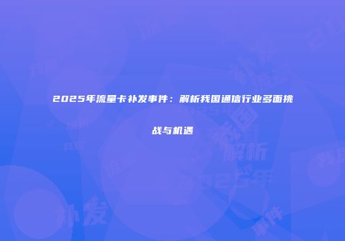 2025年流量卡补发事件：解析我国通信行业多面挑战与机遇