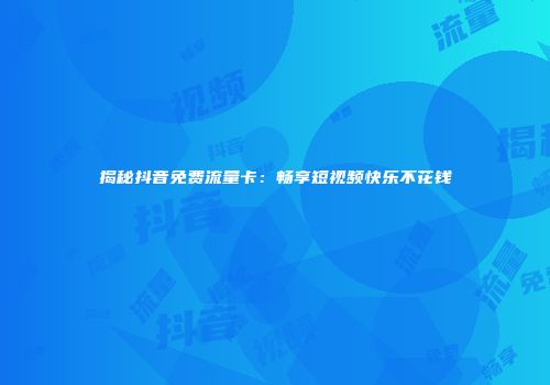 揭秘抖音免费流量卡：畅享短视频快乐不花钱