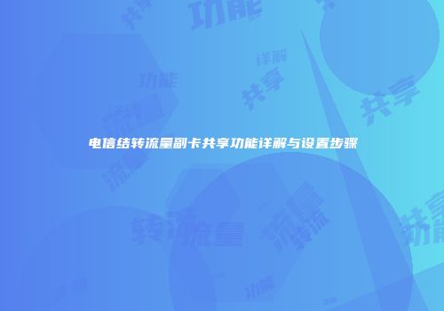电信结转流量副卡共享功能详解与设置步骤