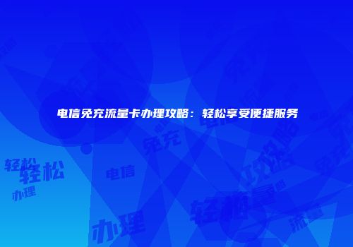 电信免充流量卡办理攻略：轻松享受便捷服务