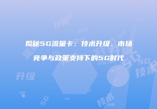 揭秘5G流量卡：技术升级、市场竞争与政策支持下的5G时代