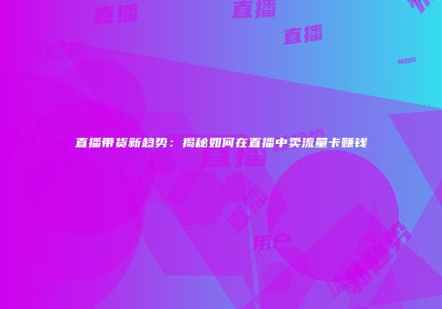 直播带货新趋势：揭秘如何在直播中卖流量卡赚钱