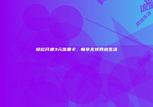 轻松开通3元流量卡，畅享无忧网络生活