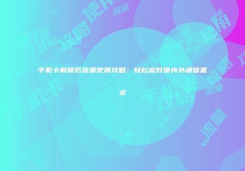 手机卡解锁后流量使用攻略：轻松应对国内外通信需求