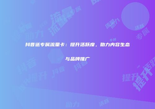 抖音送专属流量卡：提升活跃度，助力内容生态与品牌推广