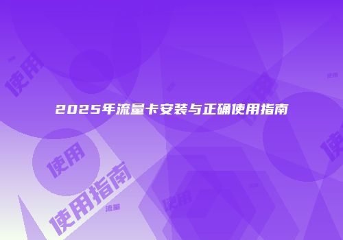 2025年流量卡安装与正确使用指南