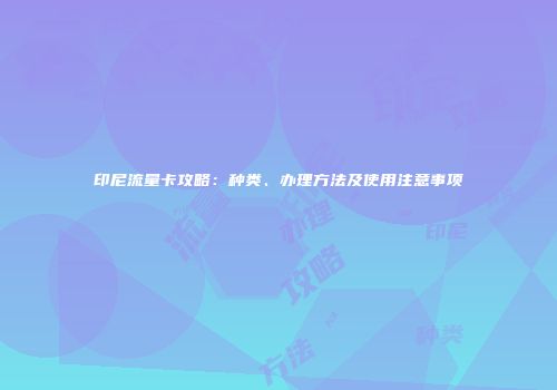 印尼流量卡攻略：种类、办理方法及使用注意事项