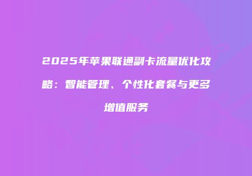 2025年苹果联通副卡流量优化攻略：智能管理、个性化套餐与更多增值服务