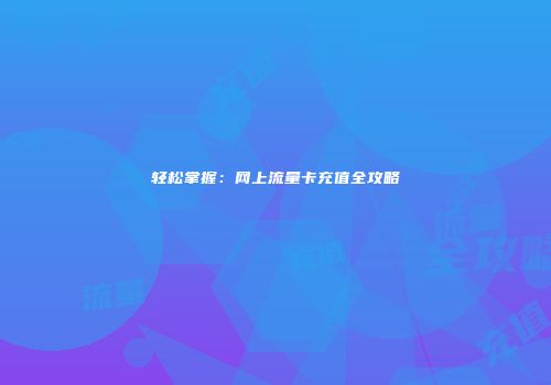 轻松掌握：网上流量卡充值全攻略