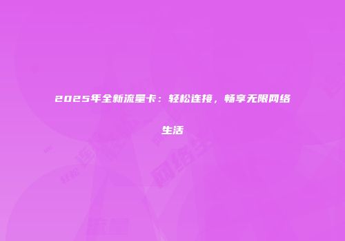 2025年全新流量卡：轻松连接，畅享无限网络生活