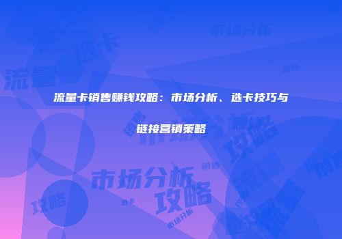 流量卡销售赚钱攻略：市场分析、选卡技巧与链接营销策略