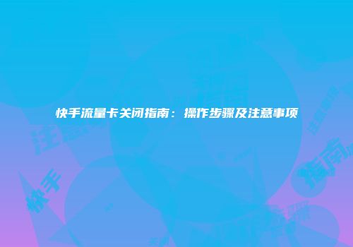 快手流量卡关闭指南：操作步骤及注意事项