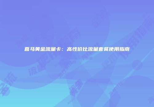 喜马黄金流量卡：高性价比流量套餐使用指南