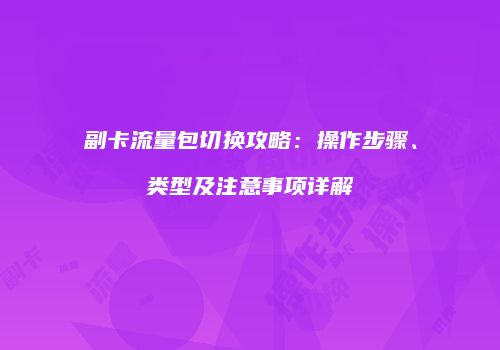 副卡流量包切换攻略：操作步骤、类型及注意事项详解