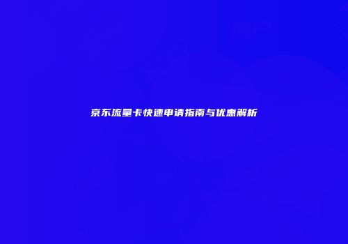 京东流量卡快速申请指南与优惠解析