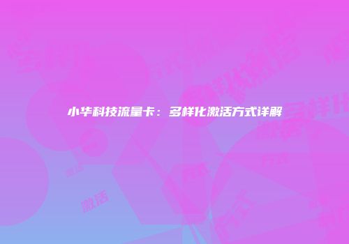 小华科技流量卡：多样化激活方式详解