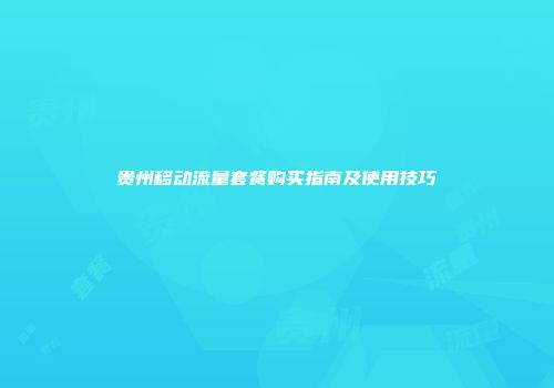 贵州移动流量套餐购买指南及使用技巧