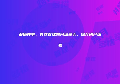 多措并举，有效管理跨月流量卡，提升用户体验