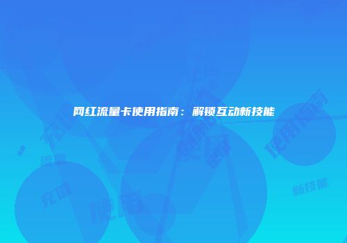 网红流量卡使用指南：解锁互动新技能