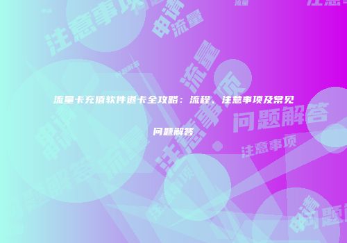 流量卡充值软件退卡全攻略：流程、注意事项及常见问题解答