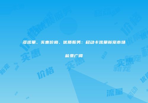 多流量、实惠价格、优质服务：移动卡流量新宠市场前景广阔