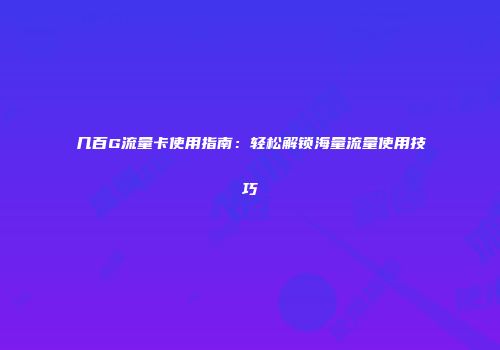 几百G流量卡使用指南：轻松解锁海量流量使用技巧