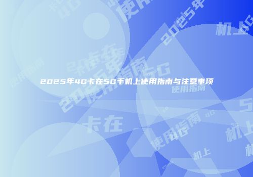 2025年4G卡在5G手机上使用指南与注意事项