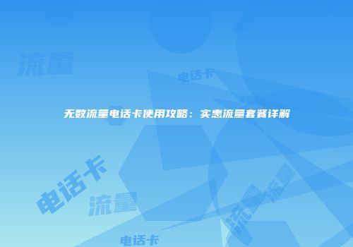 无数流量电话卡使用攻略：实惠流量套餐详解