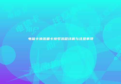 电信卡换流量卡换号流程详解与注意事项