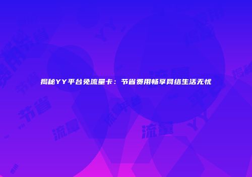 揭秘YY平台免流量卡：节省费用畅享网络生活无忧