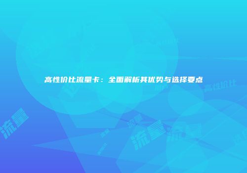 高性价比流量卡：全面解析其优势与选择要点