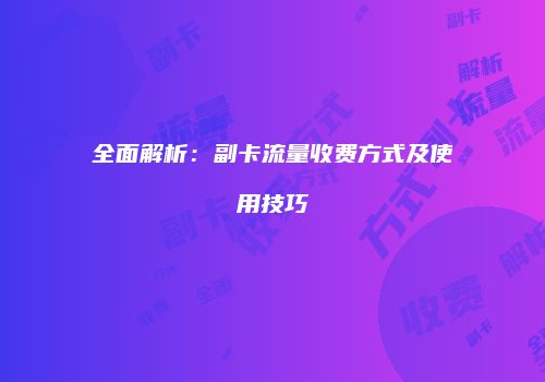 全面解析：副卡流量收费方式及使用技巧