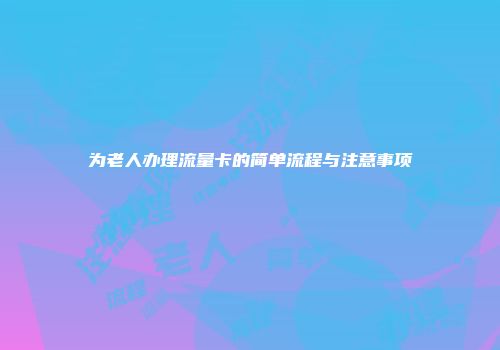 为老人办理流量卡的简单流程与注意事项