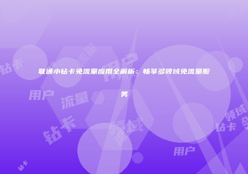 联通小钻卡免流量应用全解析：畅享多领域免流量服务