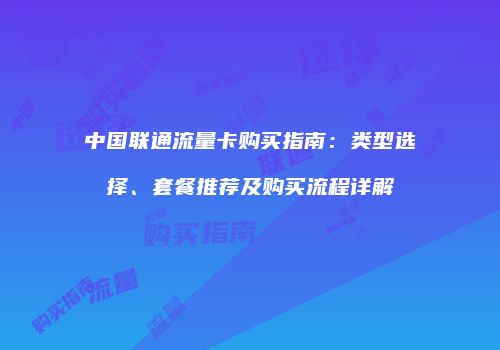 中国联通流量卡购买指南：类型选择、套餐推荐及购买流程详解