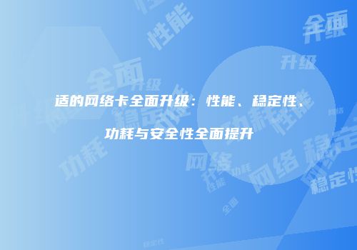适的网络卡全面升级：性能、稳定性、功耗与安全性全面提升