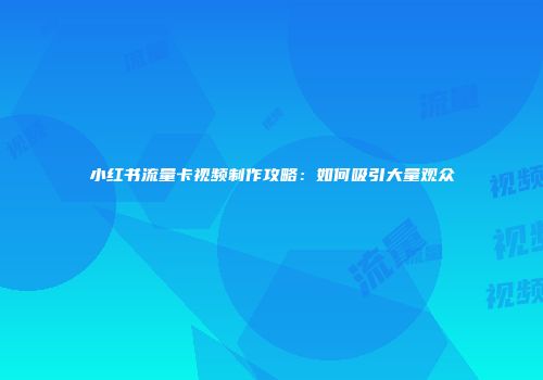 小红书流量卡视频制作攻略：如何吸引大量观众
