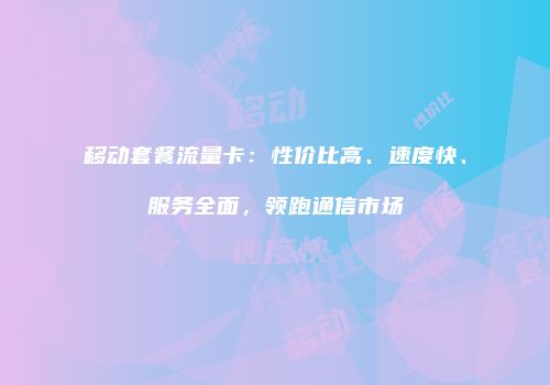 移动套餐流量卡：性价比高、速度快、服务全面，领跑通信市场