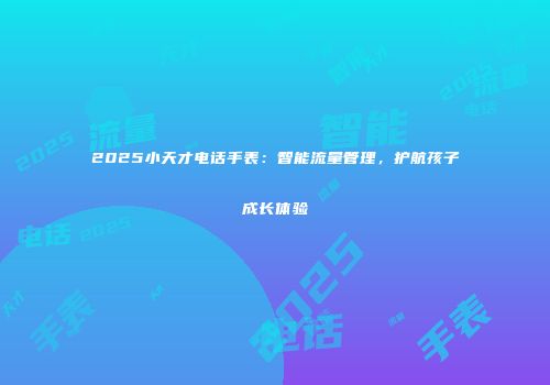 2025小天才电话手表：智能流量管理，护航孩子成长体验
