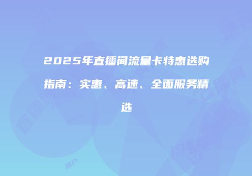 2025年直播间流量卡特惠选购指南：实惠、高速、全面服务精选