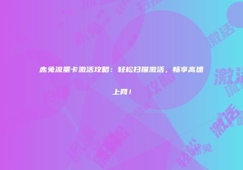 赤兔流量卡激活攻略：轻松扫描激活，畅享高速上网！