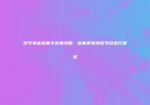 双节电信流量卡办理攻略：优惠套餐满足节日出行需求
