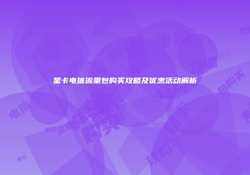 星卡电信流量包购买攻略及优惠活动解析