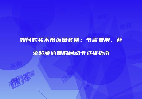 如何购买不带流量套餐：节省费用、避免超额消费的移动卡选择指南