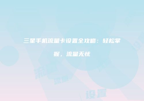 三星手机流量卡设置全攻略：轻松掌握，流量无忧