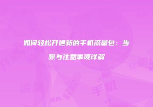 如何轻松开通新的手机流量包：步骤与注意事项详解