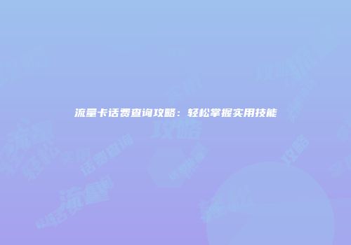 流量卡话费查询攻略：轻松掌握实用技能