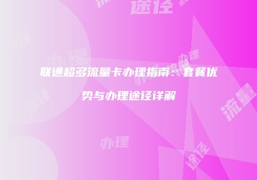 联通超多流量卡办理指南：套餐优势与办理途径详解